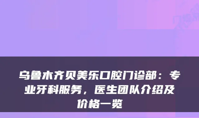 乌鲁木齐贝美乐口腔门诊部：专业牙科服务，医生团队介绍及价格一览