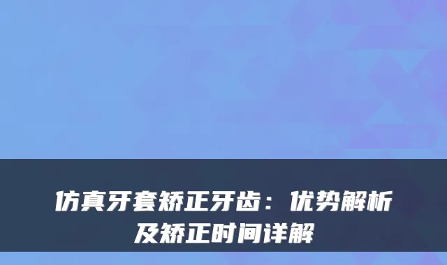 仿真牙套矫正牙齿：优势解析及矫正时间详解
