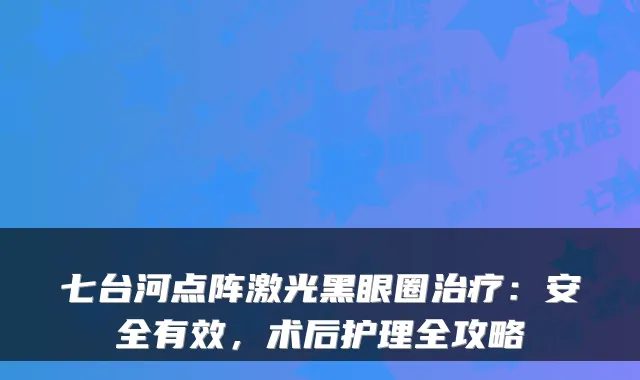 七台河点阵激光黑眼圈：安全有效，术后护理全攻略