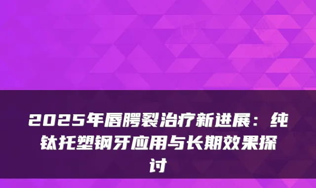 2025年唇腭裂新进展：纯钛托塑钢牙应用与长期效果探讨