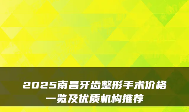 2025南昌牙齿整形手术价格一览及优质机构推荐