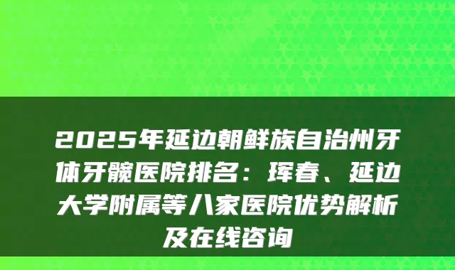 2025年延边朝鲜族自治州牙体牙髋医院排名：珲春、延边大学附属等八家医院优势解析及在线咨询