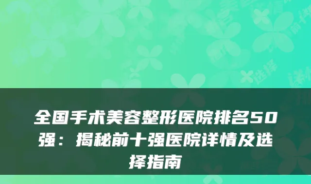 全国手术美容整形医院排名50强：揭秘前十强医院详情及选择指南