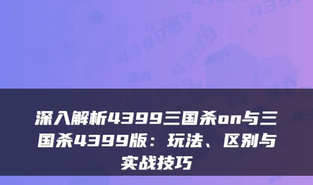 深入解析4399三国杀on与三国杀4399版：玩法、区别与实战技巧
