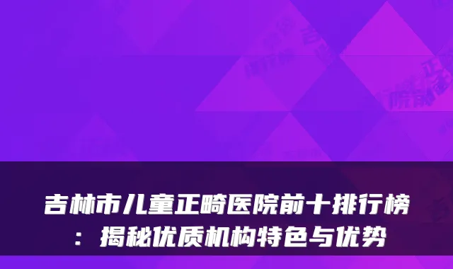 吉林市儿童正畸医院前十排行榜:揭秘优质机构特色与优势