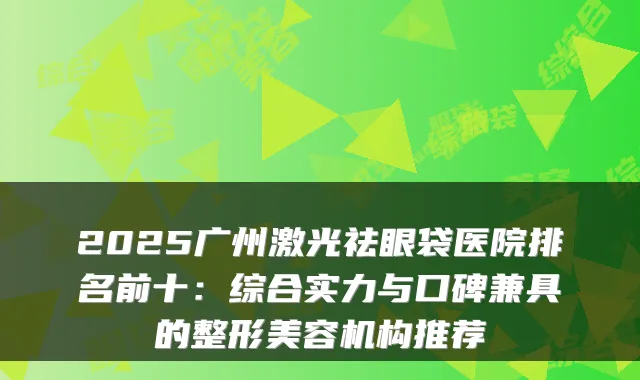 2025广州激光祛眼袋医院排名前十：综合实力与口碑兼具的整形美容机构推荐