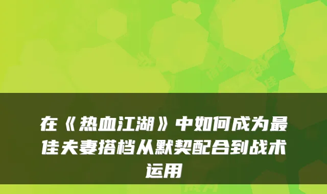 在《热血江湖》中如何成为最佳夫妻搭档从默契配合到战术运用