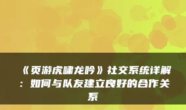《页游虎啸龙吟》社交系统详解：如何与队友建立良好的合作关系