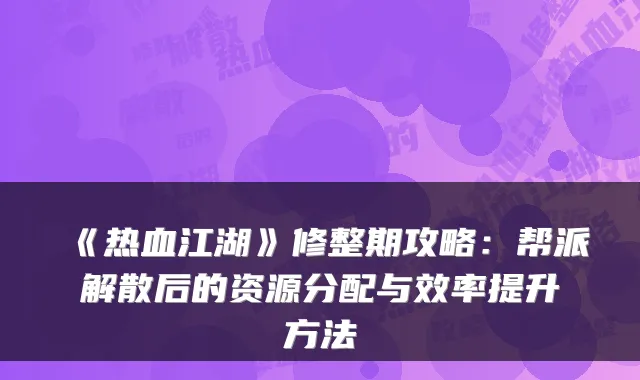 《热血江湖》修整期攻略：帮派解散后的资源分配与效率提升方法