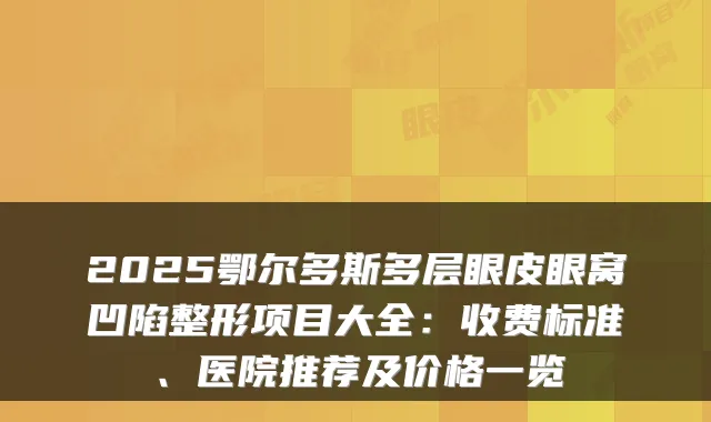2025鄂尔多斯多层眼皮眼窝凹陷整形项目大全:收费标准、医院推荐及价格一览