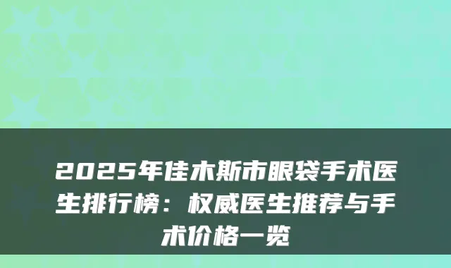 2025年佳木斯市眼袋手术医生排行榜：医生推荐与手术价格一览