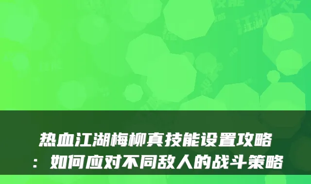 热血江湖梅柳真技能设置攻略：如何应对不同敌人的战斗策略