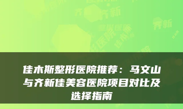 佳木斯整形医院推荐：马文山与齐新佳美容医院项目对比及选择指南