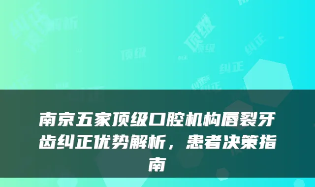 南京五家口腔机构唇裂牙齿纠正优势解析，患者决策指南