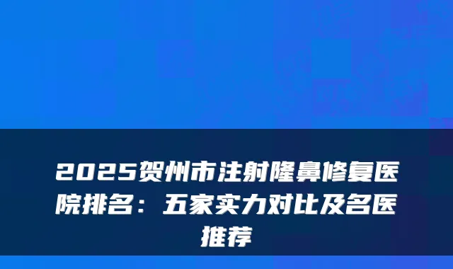 2025贺州市注射隆鼻修复医院排名：五家实力对比及名医推荐