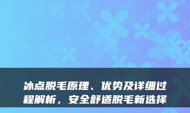 冰点脱毛原理、优势及详细过程解析,安全舒适脱毛新选择