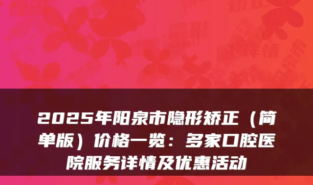 2025年阳泉市隐形矫正（简单版）价格一览：多家口腔医院服务详情及优惠活动