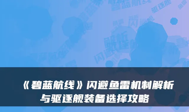 《碧蓝航线》闪避鱼雷机制解析与驱逐舰装备选择攻略