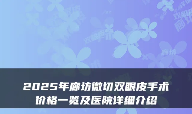 2025年廊坊微切双眼皮手术价格一览及医院详细介绍