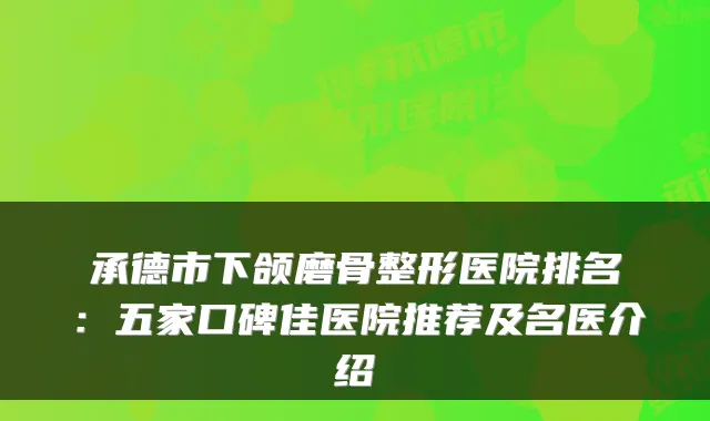 承德市下颌磨骨整形医院排名:五家口碑佳医院推荐及名医介绍