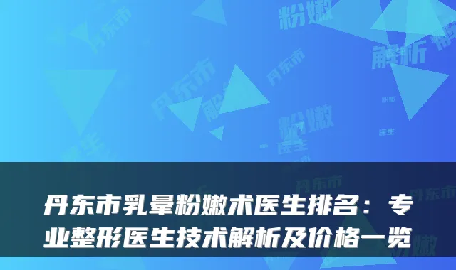 丹东市乳晕粉嫩术医生排名:专业整形医生技术解析及价格一览