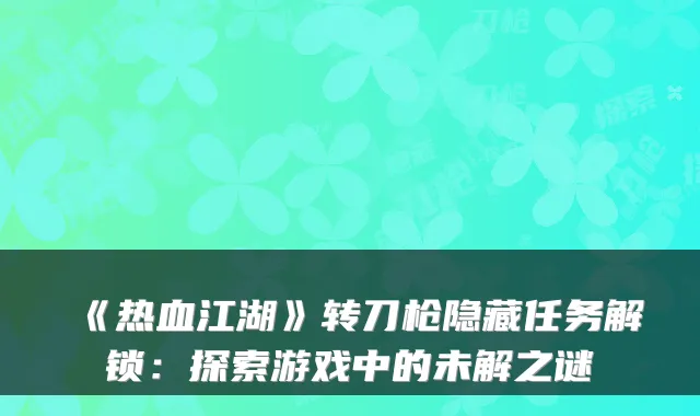 《热血江湖》转刀枪隐藏任务解锁：探索游戏中的未解之谜