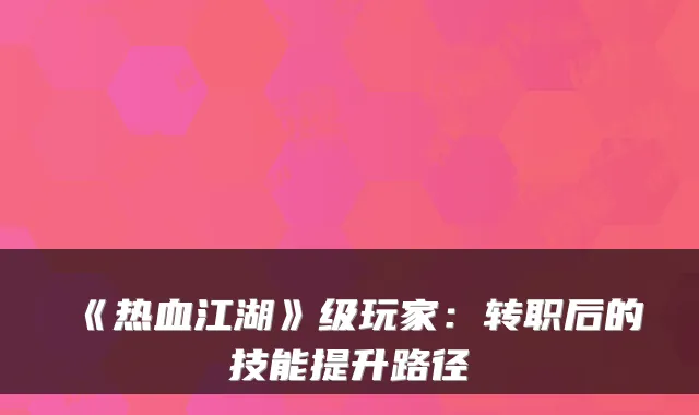 《热血江湖》级玩家:转职后的技能提升路径