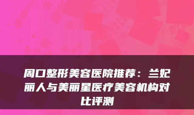 周口整形美容医院推荐:兰妃丽人与美丽星医疗美容机构对比评测