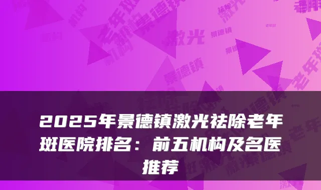 2025年景德镇激光祛除老年斑医院排名：前五机构及名医推荐