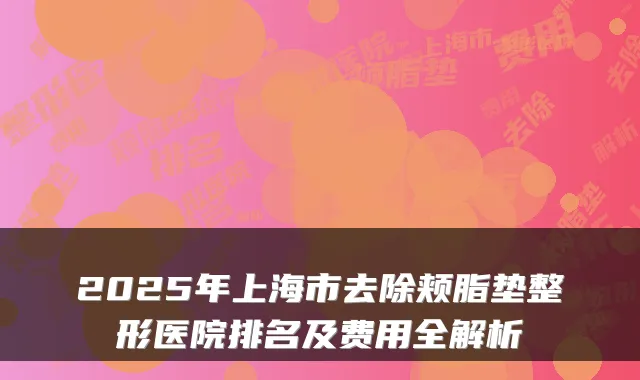 2025年上海市去除颊脂垫整形医院排名及费用全解析