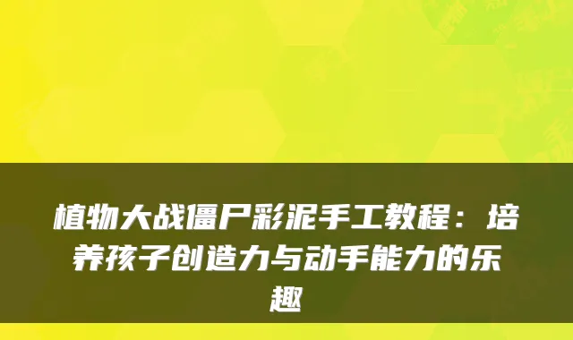 植物大战僵尸彩泥手工教程：培养孩子创造力与动手能力的乐趣