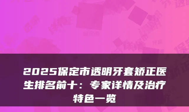 2025保定市透明牙套矫正医生排名前十：专家详情及特色一览