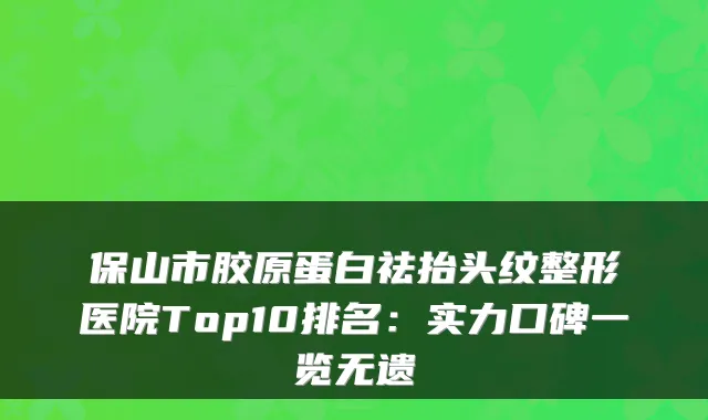 保山市胶原蛋白祛抬头纹整形医院Top10排名：实力口碑一览无遗