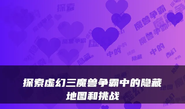 探索虚幻三魔兽争霸中的隐藏地图和挑战