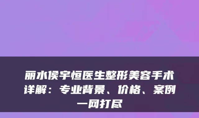 丽水侯宇恒医生整形美容手术详解：专业背景、价格、案例一网打尽