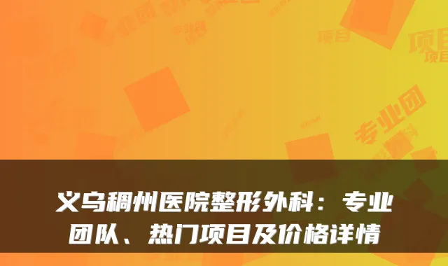 义乌稠州医院整形外科：专业团队、热门项目及价格详情