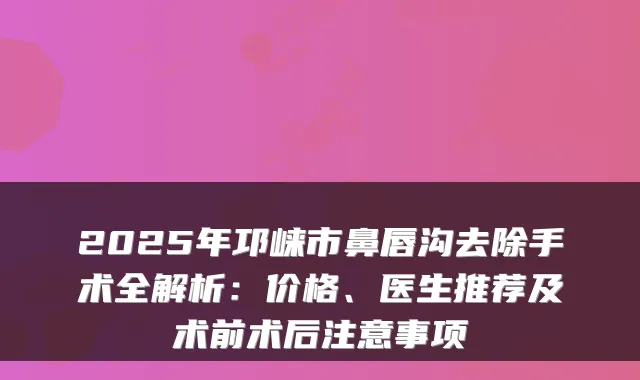 2025年邛崃市鼻唇沟去除手术全解析：价格、医生推荐及术前术后注意事项
