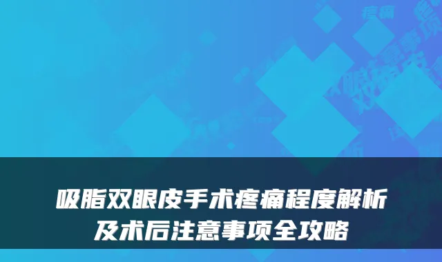 吸脂双眼皮手术疼痛程度解析及术后注意事项全攻略
