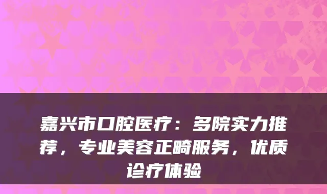 嘉兴市口腔医疗：多院实力推荐，专业美容正畸服务，优质诊疗体验