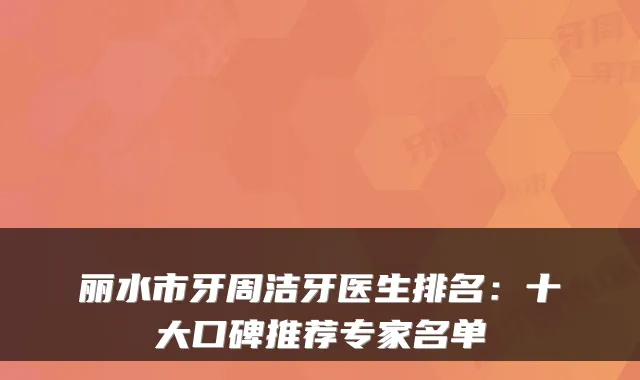 丽水市牙周洁牙医生排名：十大口碑推荐专家名单