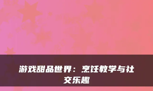 游戏甜品世界：烹饪教学与社交乐趣
