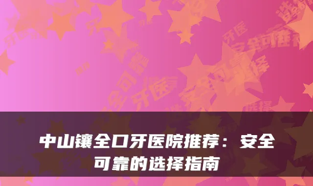 中山镶全口牙医院推荐：安全可靠的选择指南