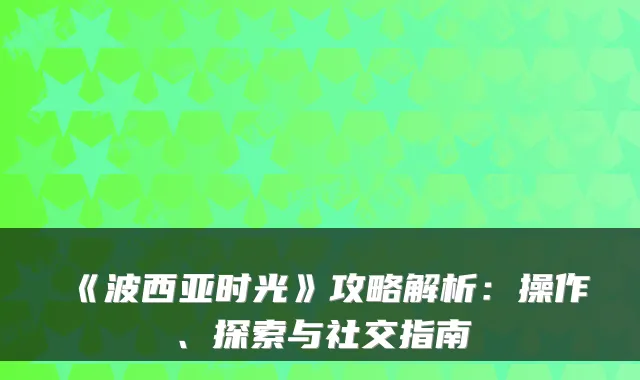 《波西亚时光》攻略解析：操作、探索与社交指南