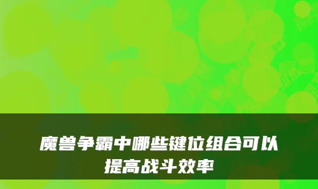 魔兽争霸中哪些键位组合可以提高战斗效率