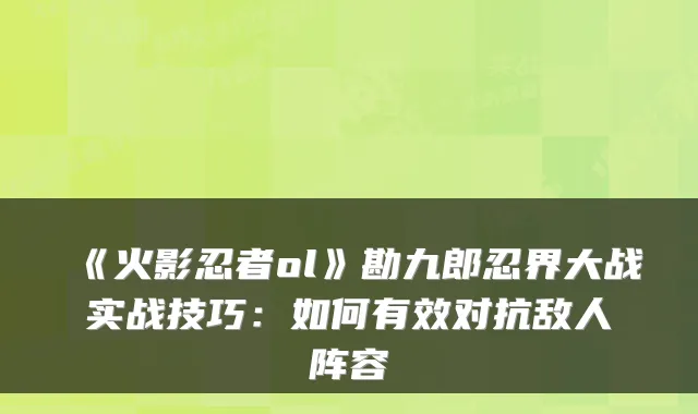 《火影忍者ol》勘九郎忍界大战实战技巧：如何有效对抗敌人阵容