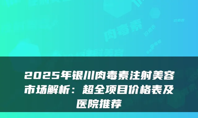 2025年银川肉毒素注射美容市场解析：超全项目价格表及医院推荐