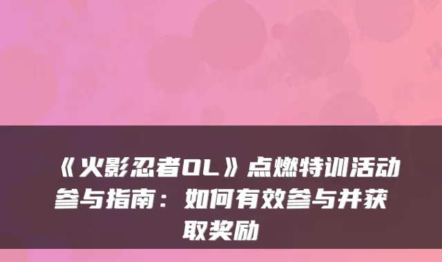 《火影忍者OL》点燃特训活动参与指南：如何有效参与并获取奖励