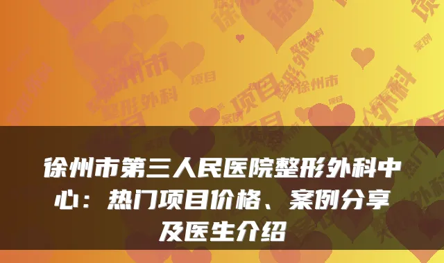 徐州市第三人民医院整形外科中心：热门项目价格、案例分享及医生介绍