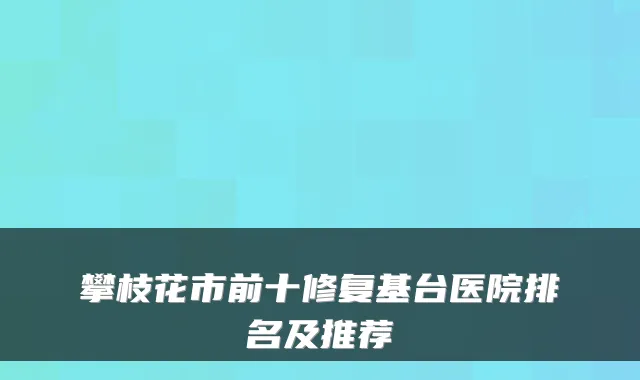 攀枝花市前十修复基台医院排名及推荐