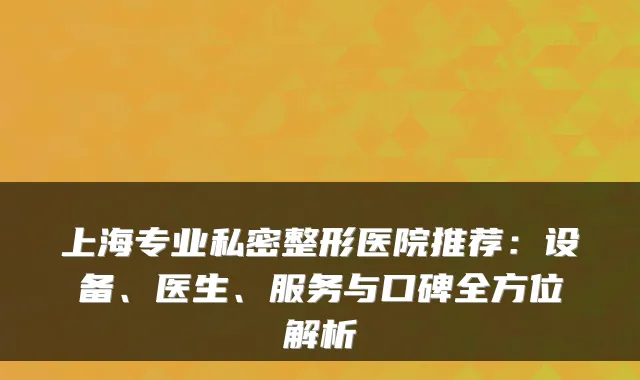 上海专业私密整形医院推荐:设备、医生、服务与口碑全方位解析